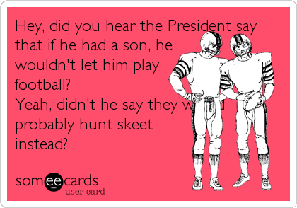Hey, did you hear the President say
that if he had a son, he
wouldn't let him play
football? 
Yeah, didn't he say they would
probably hunt