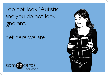 I do not look "Autistic"
and you do not look 
ignorant.

Yet here we are.