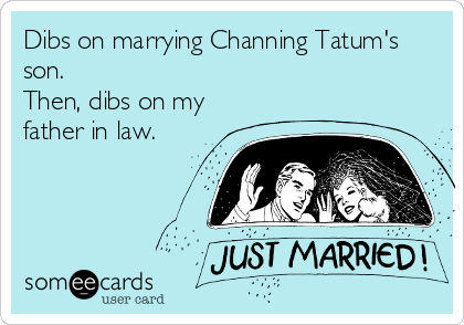 Dibs on marrying Channing Tatum's
son. 
Then, dibs on my
father in law.