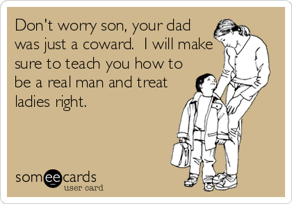 Don't worry son, your dad
was just a coward.  I will make
sure to teach you how to
be a real man and treat
ladies right.
