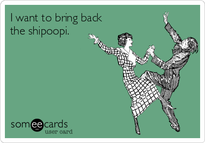 I want to bring back
the shipoopi.
