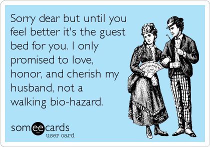 Sorry dear but until you
feel better it's the guest
bed for you. I only
promised to love,
honor, and cherish my
husband, not a 
walking bio-hazard.
