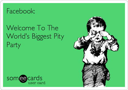 Facebook: 

Welcome To The
World's Biggest Pity
Party