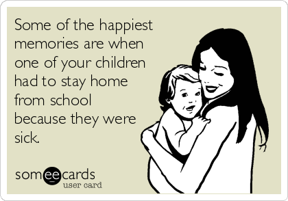 Some of the happiest
memories are when
one of your children
had to stay home
from school
because they were
sick.