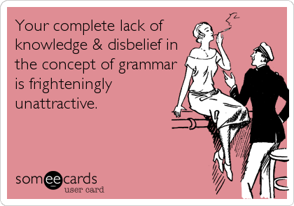Your complete lack of 
knowledge & disbelief in
the concept of grammar
is frighteningly
unattractive.