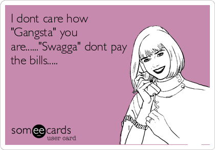 I dont care how
"Gangsta" you
are......"Swagga" dont pay
the bills.....