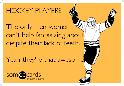 HOCKEY PLAYERS  

The only men women
can't help fantasizing about
despite their lack of teeth.

Yeah they're that awesome.