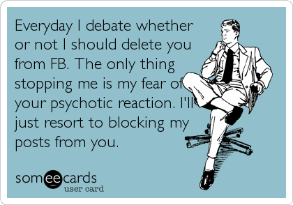 Everyday I debate whether
or not I should delete you
from FB. The only thing
stopping me is my fear of
your psychotic reaction. I'll
just resort t