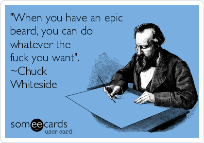 "When you have an epic
beard, you can do
whatever the
fuck you want".
~Chuck
Whiteside