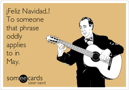 Â¡Feliz Navidad..! 
To someone
that phrase
oddly
applies
to in 
May.