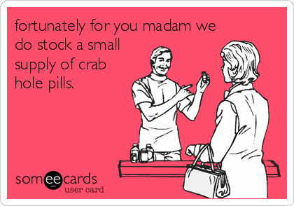 fortunately for you madam we
do stock a small
supply of crab
hole pills.