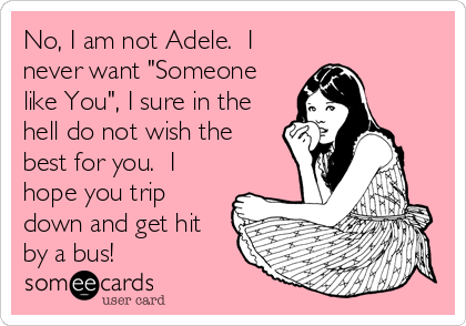 No, I am not Adele.  I
never want "Someone
like You", I sure in the
hell do not wish the
best for you.  I
hope you trip
dow