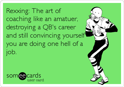 Rexxing: The art of
coaching like an amatuer,
destroying a QB's career
and still convincing yourself
you are doing one hell of a
job.
