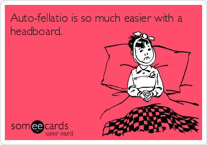Auto-fellatio is so much easier with a
headboard.