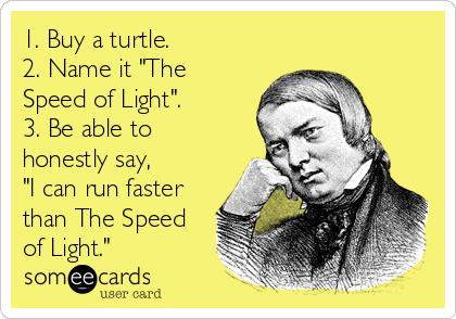 1. Buy a turtle.
2. Name it "The
Speed of Light".
3. Be able to
honestly say,
"I can run faster
than The Speed
of Light."