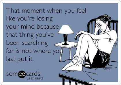 That moment when you feel
like you're losing
your mind because
that thing you've
been searching
for is not where you
last put it.