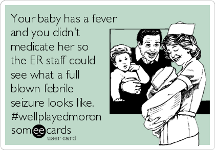 Your baby has a fever
and you didn't
medicate her so
the ER staff could
see what a full
blown febrile
seizure looks like.
#wellplayedmoron