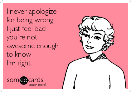 I never apologize 
for being wrong.
I just feel bad 
you're not 
awesome enough
to know
I'm right.