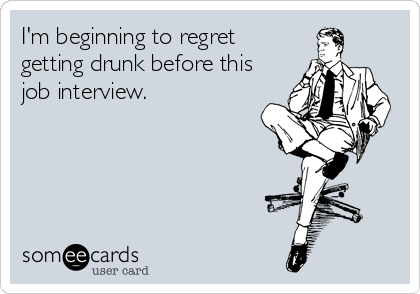I'm beginning to regret
getting drunk before this
job interview.