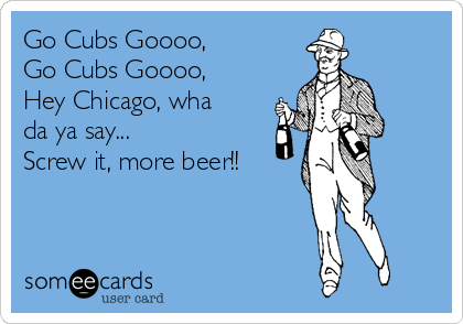 Go Cubs Goooo,
Go Cubs Goooo,
Hey Chicago, wha
da ya say...
Screw it, more beer!!