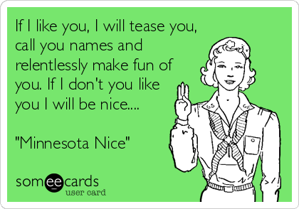 If I like you, I will tease you,
call you names and
relentlessly make fun of
you. If I don't you like
you I will be nice....

"Minnesota Nice"