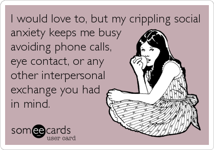 I would love to, but my crippling social
anxiety keeps me busy
avoiding phone calls,
eye contact, or any
other interpersonal
exchange you had<br%2