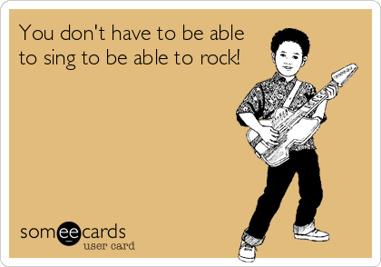 You don't have to be able
to sing to be able to rock!