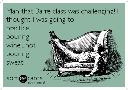 Man that Barre class was challenging! I
thought I was going to
practice
pouring
wine....not
pouring
sweat!