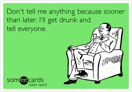 Don't tell me anything because sooner
than later, I'll get drunk and
tell everyone.