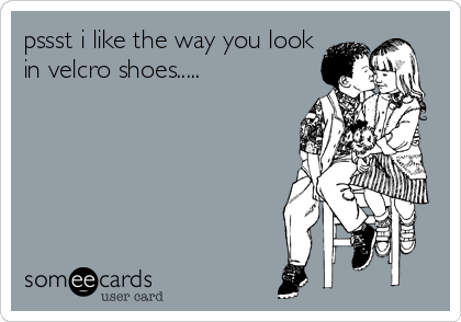 pssst i like the way you look
in velcro shoes.....