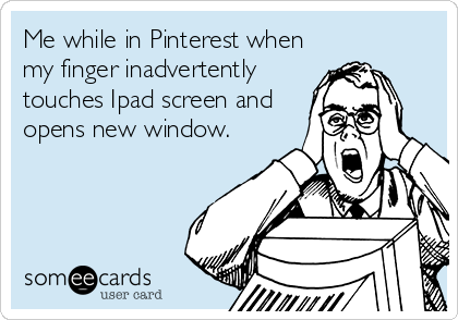 Me while in Pinterest when
my finger inadvertently
touches Ipad screen and
opens new window.