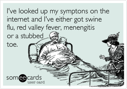 I've looked up my symptons on the internet and I've either got swine flu, red valley fever, menengitis
or a stubbed
toe. 