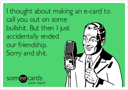 I thought about making an e-card to
call you out on some
bullshit. But then I just
accidentally ended
our friendship.
Sorry and shit.