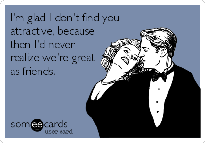 I'm glad I don't find you
attractive, because
then I'd never
realize we're great
as friends.
