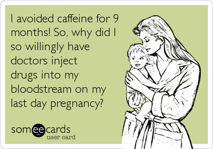 I avoided caffeine for 9
months! So, why did I
so willingly have
doctors inject
drugs into my
bloodstream on my 
last day pregnancy?