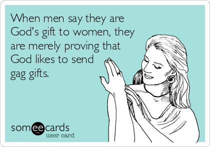 When men say they are
God's gift to women, they
are merely proving that
God likes to send
gag gifts.