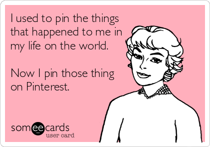 I used to pin the things
that happened to me in
my life on the world.

Now I pin those thing
on Pinterest.