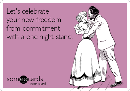 Let's celebrate 
your new freedom 
from commitment 
with a one night stand.
