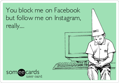You block me on Facebook
but follow me on Instagram,
really....