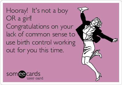Hooray!  It's not a boy
OR a girl! 
Congratulations on your
lack of common sense to
use birth control working
out for you this time.