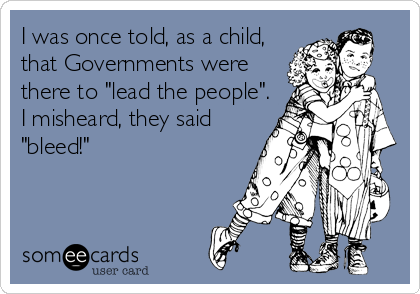 I was once told, as a child,
that Governments were
there to "lead the people".
I misheard, they said
"bleed!"