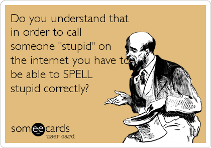 Do you understand that
in order to call
someone "stupid" on
the internet you have to
be able to SPELL
stupid correctly?