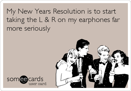 My New Years Resolution is to start
taking the L & R on my earphones far
more seriously
