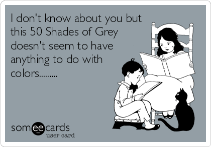 I don't know about you but
this 50 Shades of Grey
doesn't seem to have
anything to do with
colors.........