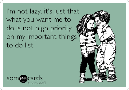 I'm not lazy, it's just that
what you want me to
do is not high priority
on my important things
to do list.