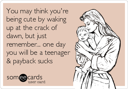 You may think you're
being cute by waking
up at the crack of
dawn, but just
remember... one day
you will be a teenager
& payback sucks
