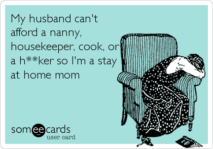 My husband can't
afford a nanny,
housekeeper, cook, or
a h**ker so I'm a stay
at home mom
