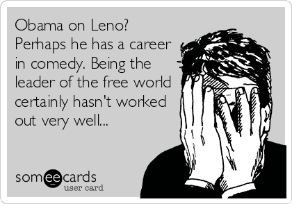 Obama on Leno? 
Perhaps he has a career
in comedy. Being the
leader of the free world
certainly hasn't worked
out very well...