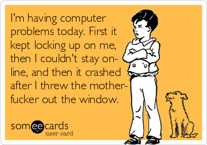 I'm having computer
problems today. First it
kept locking up on me,
then I couldn't stay on-
line, and then it crashed
after I threw the mother-