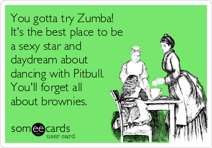 You gotta try Zumba!  
It's the best place to be
a sexy star and 
daydream about
dancing with Pitbull.
You'll forget all
about brownies.